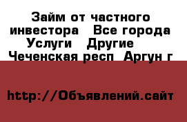 Займ от частного инвестора - Все города Услуги » Другие   . Чеченская респ.,Аргун г.